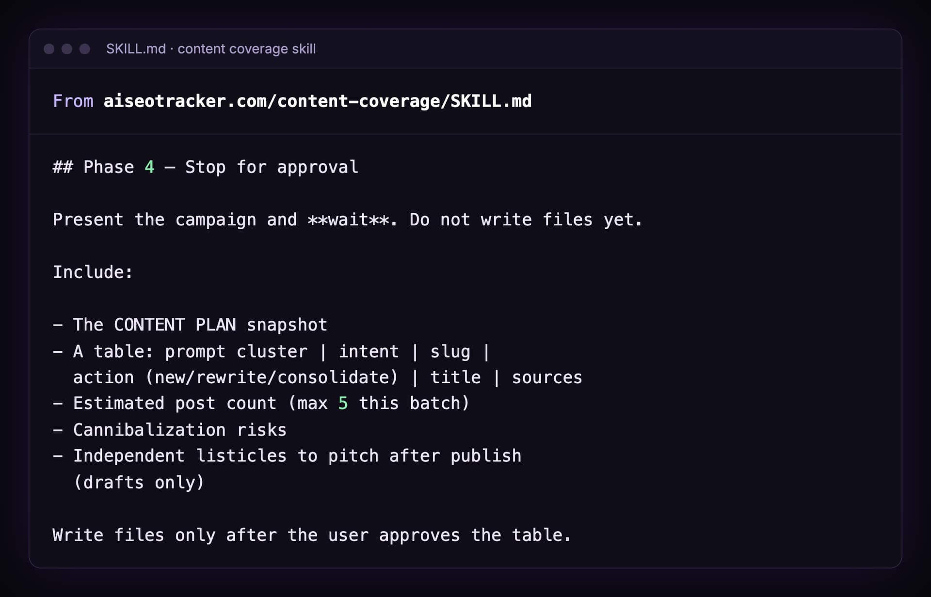 Phase 4 of the content coverage skill, Stop for approval: present the campaign and wait, do not write files yet, include the content plan snapshot, a table of prompt cluster, intent, slug, action, title and sources, the estimated post count with a maximum of 5 this batch, cannibalization risks and independent listicles to pitch, and write files only after the user approves the table