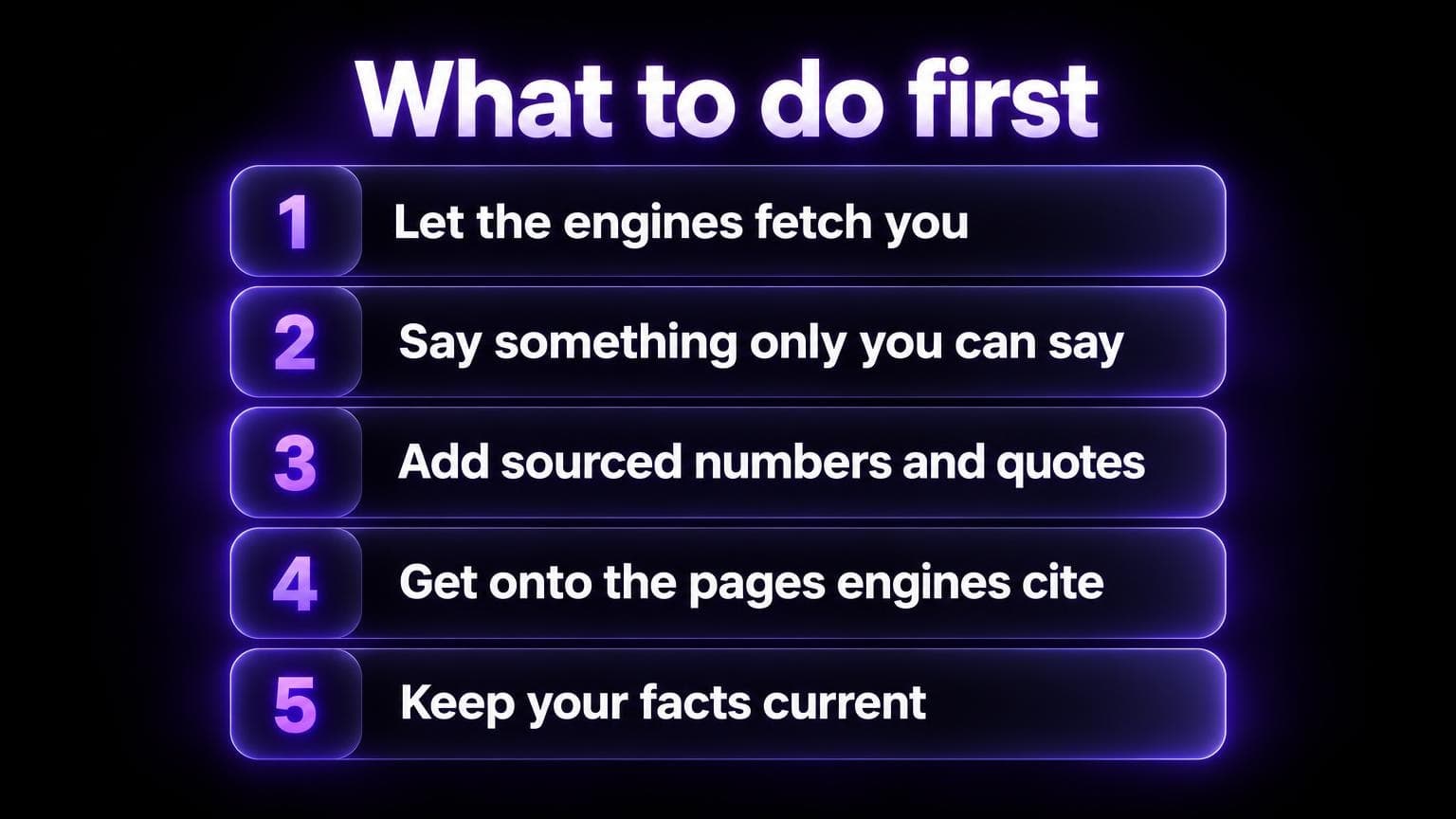 What to do first: let the engines fetch you, say something only you can say, add sourced numbers and quotes, get onto the pages engines cite, keep your facts current
